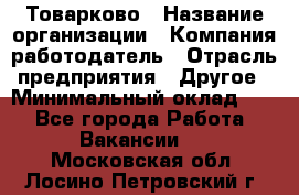 Товарково › Название организации ­ Компания-работодатель › Отрасль предприятия ­ Другое › Минимальный оклад ­ 1 - Все города Работа » Вакансии   . Московская обл.,Лосино-Петровский г.